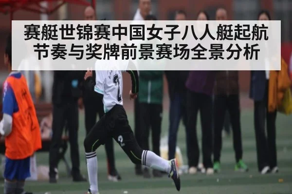 赛艇世锦赛中国女子八人艇起航节奏与奖牌前景赛场全景分析